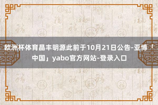 欧洲杯体育晶丰明源此前于10月21日公告-亚博「中国」yabo官方网站-登录入口