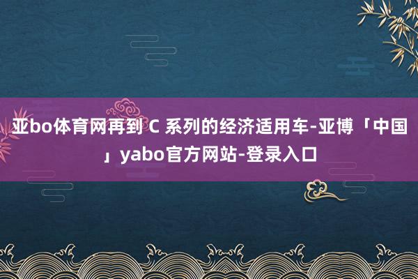 亚bo体育网再到 C 系列的经济适用车-亚博「中国」yabo官方网站-登录入口