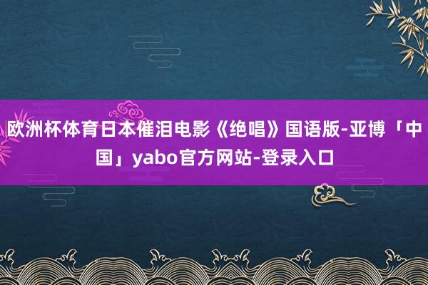 欧洲杯体育日本催泪电影《绝唱》国语版-亚博「中国」yabo官方网站-登录入口