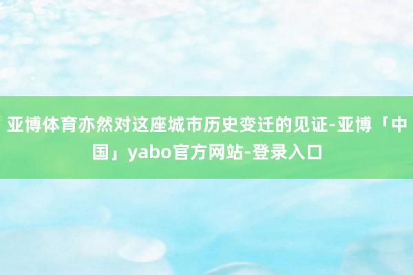 亚博体育亦然对这座城市历史变迁的见证-亚博「中国」yabo官方网站-登录入口