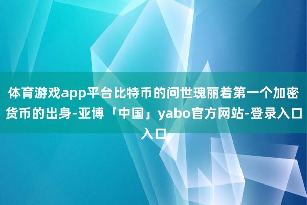体育游戏app平台比特币的问世瑰丽着第一个加密货币的出身-亚博「中国」yabo官方网站-登录入口