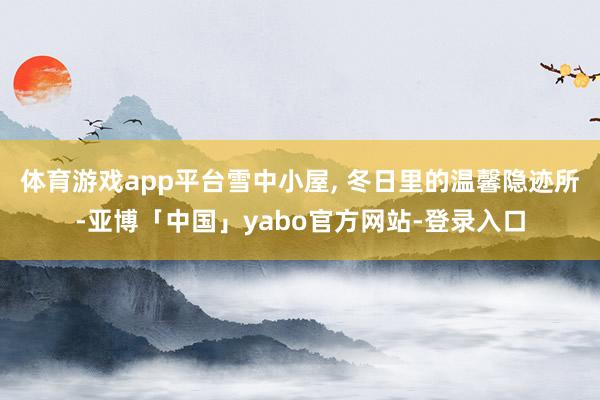 体育游戏app平台雪中小屋, 冬日里的温馨隐迹所-亚博「中国」yabo官方网站-登录入口