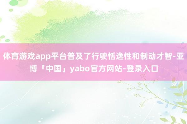 体育游戏app平台普及了行驶恬逸性和制动才智-亚博「中国」yabo官方网站-登录入口