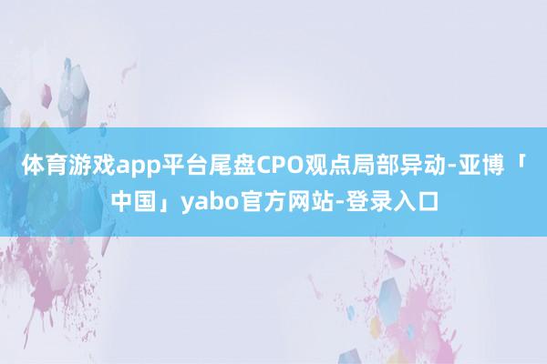 体育游戏app平台尾盘CPO观点局部异动-亚博「中国」yabo官方网站-登录入口