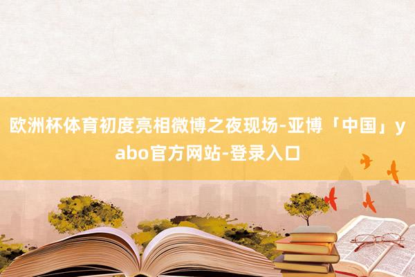 欧洲杯体育初度亮相微博之夜现场-亚博「中国」yabo官方网站-登录入口