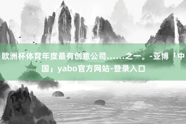 欧洲杯体育年度最有创意公司……之一。-亚博「中国」yabo官方网站-登录入口