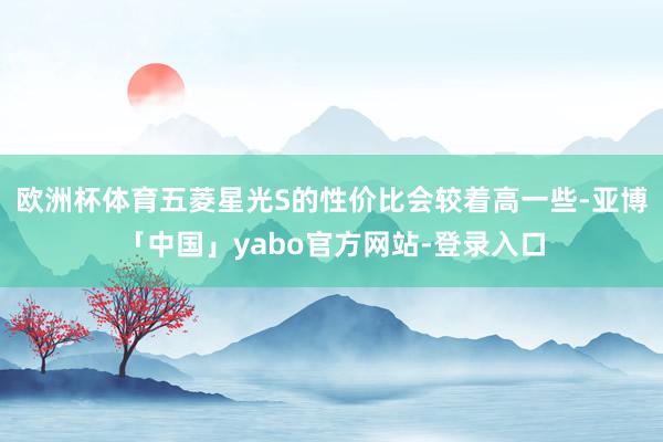 欧洲杯体育五菱星光S的性价比会较着高一些-亚博「中国」yabo官方网站-登录入口