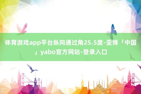 体育游戏app平台纵向通过角25.5度-亚博「中国」yabo官方网站-登录入口