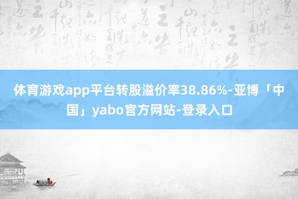 体育游戏app平台转股溢价率38.86%-亚博「中国」yabo官方网站-登录入口