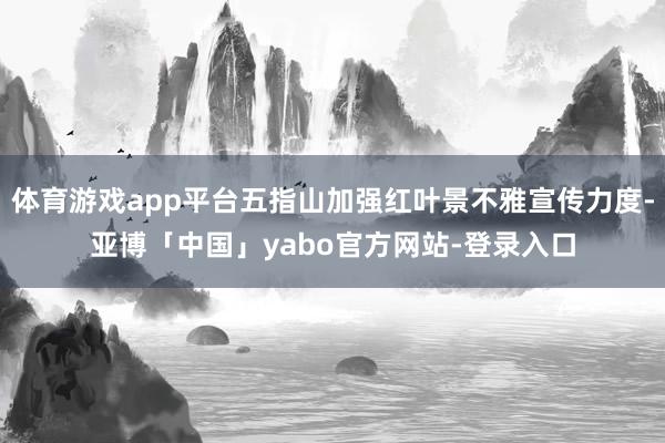 体育游戏app平台五指山加强红叶景不雅宣传力度-亚博「中国」yabo官方网站-登录入口