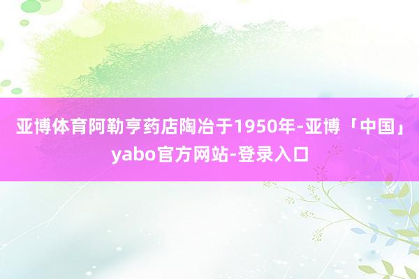 亚博体育阿勒亨药店陶冶于1950年-亚博「中国」yabo官方网站-登录入口