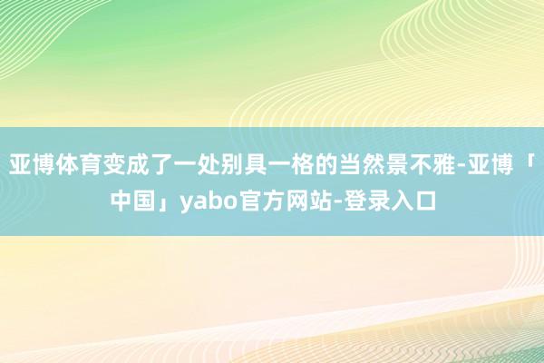 亚博体育变成了一处别具一格的当然景不雅-亚博「中国」yabo官方网站-登录入口