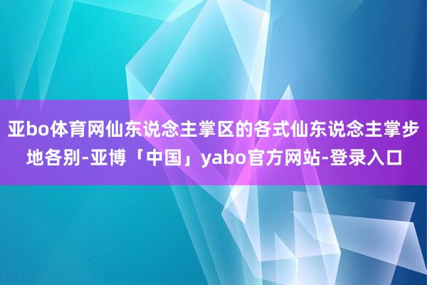 亚bo体育网仙东说念主掌区的各式仙东说念主掌步地各别-亚博「中国」yabo官方网站-登录入口