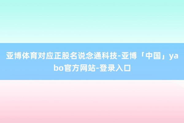 亚博体育对应正股名说念通科技-亚博「中国」yabo官方网站-登录入口