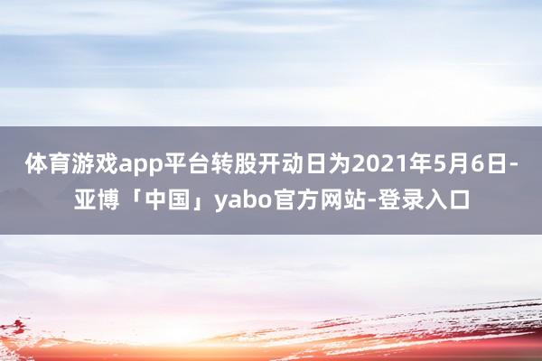 体育游戏app平台转股开动日为2021年5月6日-亚博「中国」yabo官方网站-登录入口
