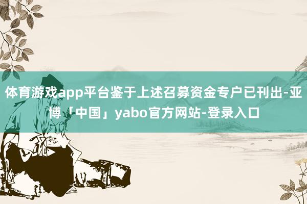 体育游戏app平台鉴于上述召募资金专户已刊出-亚博「中国」yabo官方网站-登录入口