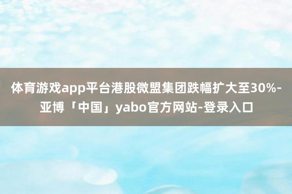 体育游戏app平台港股微盟集团跌幅扩大至30%-亚博「中国」yabo官方网站-登录入口