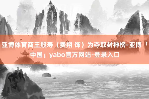 亚博体育商王殷寿（费翔 饰）为夺取封神榜-亚博「中国」yabo官方网站-登录入口