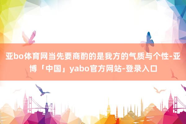 亚bo体育网当先要商酌的是我方的气质与个性-亚博「中国」yabo官方网站-登录入口