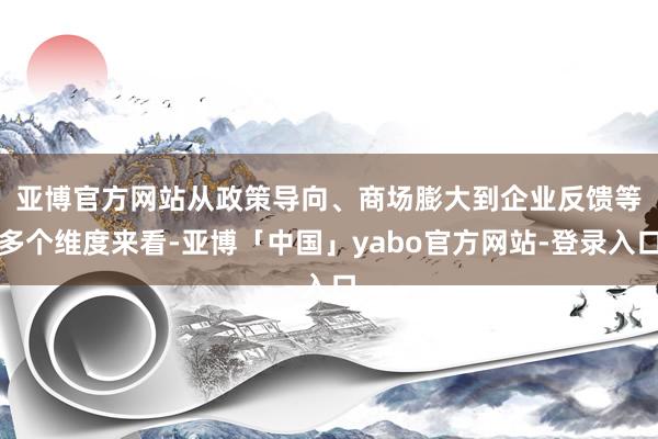 亚博官方网站　　从政策导向、商场膨大到企业反馈等多个维度来看-亚博「中国」yabo官方网站-登录入口