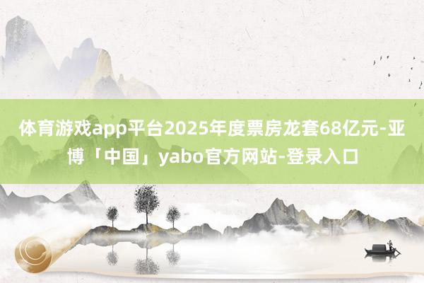 体育游戏app平台2025年度票房龙套68亿元-亚博「中国」yabo官方网站-登录入口