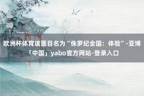 欧洲杯体育该面目名为“侏罗纪全国：体验”-亚博「中国」yabo官方网站-登录入口