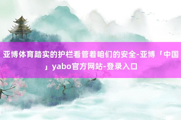 亚博体育踏实的护栏看管着咱们的安全-亚博「中国」yabo官方网站-登录入口