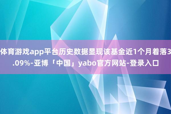 体育游戏app平台历史数据显现该基金近1个月着落3.09%-亚博「中国」yabo官方网站-登录入口