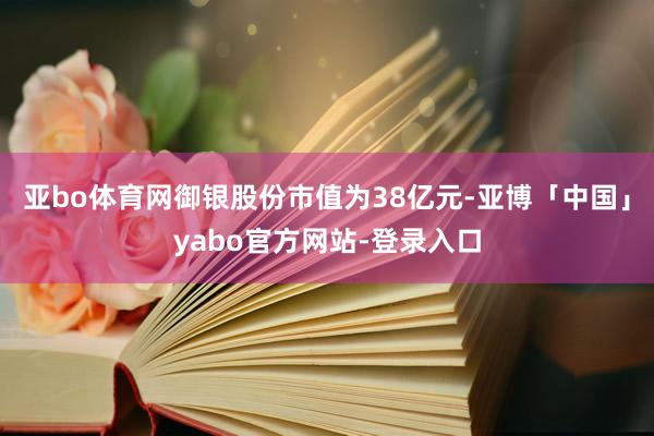 亚bo体育网御银股份市值为38亿元-亚博「中国」yabo官方网站-登录入口