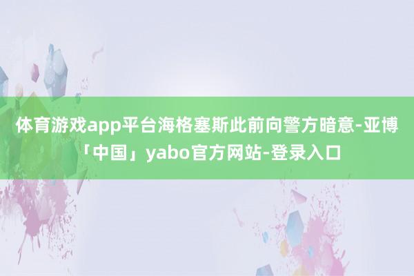 体育游戏app平台　　海格塞斯此前向警方暗意-亚博「中国」yabo官方网站-登录入口