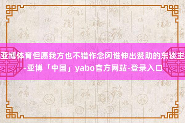 亚博体育但愿我方也不错作念阿谁伸出赞助的东谈主-亚博「中国」yabo官方网站-登录入口
