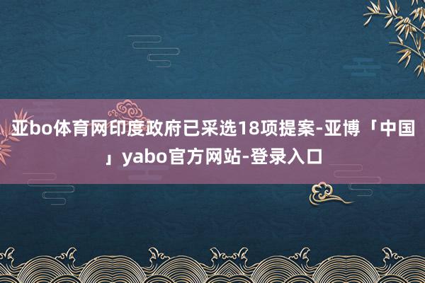 亚bo体育网印度政府已采选18项提案-亚博「中国」yabo官方网站-登录入口