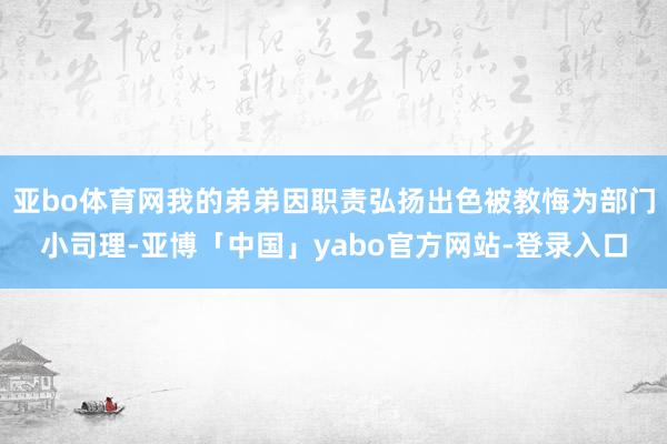 亚bo体育网我的弟弟因职责弘扬出色被教悔为部门小司理-亚博「中国」yabo官方网站-登录入口
