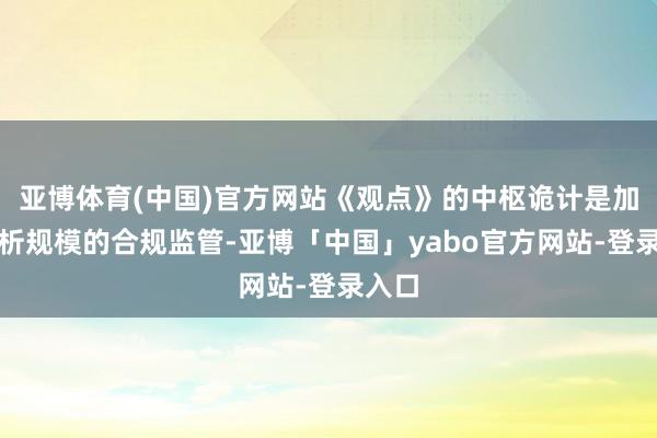亚博体育(中国)官方网站《观点》的中枢诡计是加强剖析规模的合规监管-亚博「中国」yabo官方网站-登录入口