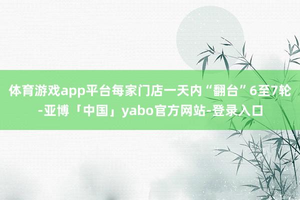 体育游戏app平台每家门店一天内“翻台”6至7轮-亚博「中国」yabo官方网站-登录入口