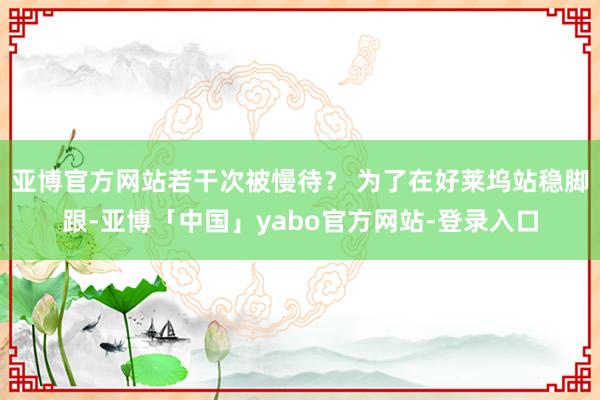 亚博官方网站若干次被慢待？ 为了在好莱坞站稳脚跟-亚博「中国」yabo官方网站-登录入口