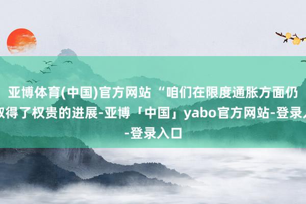 亚博体育(中国)官方网站 “咱们在限度通胀方面仍是取得了权贵的进展-亚博「中国」yabo官方网站-登录入口