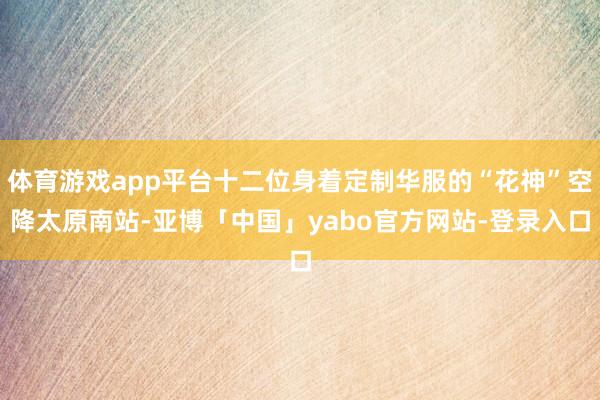 体育游戏app平台十二位身着定制华服的“花神”空降太原南站-亚博「中国」yabo官方网站-登录入口