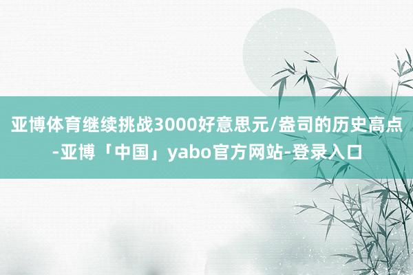 亚博体育继续挑战3000好意思元/盎司的历史高点-亚博「中国」yabo官方网站-登录入口