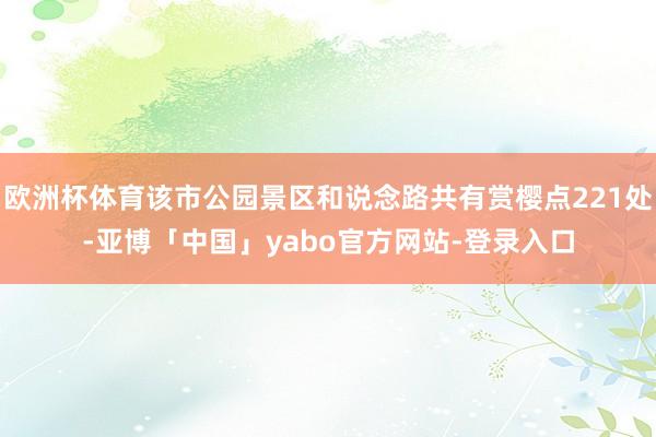 欧洲杯体育该市公园景区和说念路共有赏樱点221处-亚博「中国」yabo官方网站-登录入口