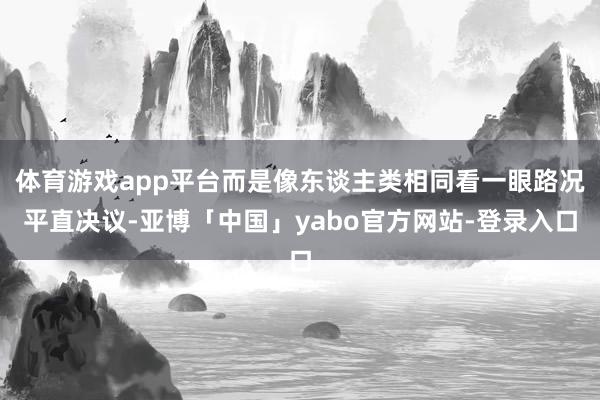 体育游戏app平台而是像东谈主类相同看一眼路况平直决议-亚博「中国」yabo官方网站-登录入口