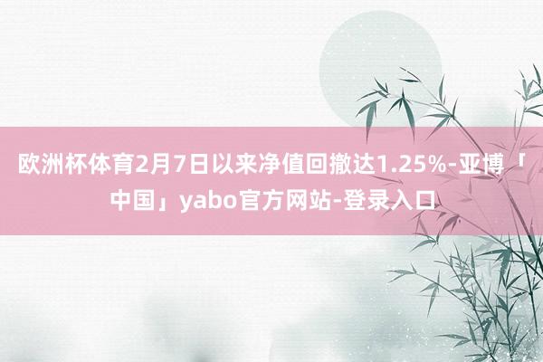 欧洲杯体育2月7日以来净值回撤达1.25%-亚博「中国」yabo官方网站-登录入口
