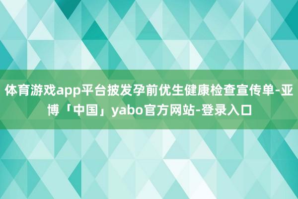 体育游戏app平台披发孕前优生健康检查宣传单-亚博「中国」yabo官方网站-登录入口