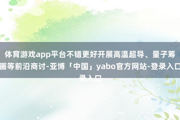 体育游戏app平台不错更好开展高温超导、量子筹画等前沿商讨-亚博「中国」yabo官方网站-登录入口