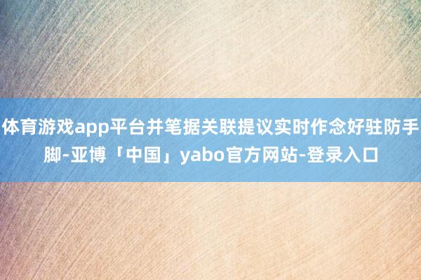 体育游戏app平台并笔据关联提议实时作念好驻防手脚-亚博「中国」yabo官方网站-登录入口