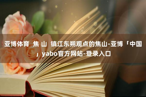 亚博体育  焦 山  镇江东朔观点的焦山-亚博「中国」yabo官方网站-登录入口