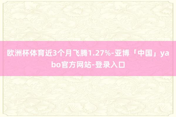 欧洲杯体育近3个月飞腾1.27%-亚博「中国」yabo官方网站-登录入口