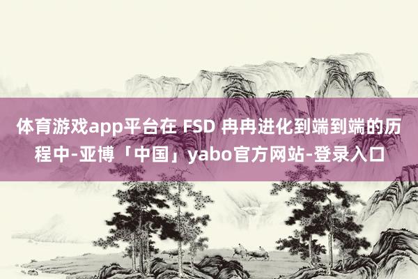 体育游戏app平台在 FSD 冉冉进化到端到端的历程中-亚博「中国」yabo官方网站-登录入口