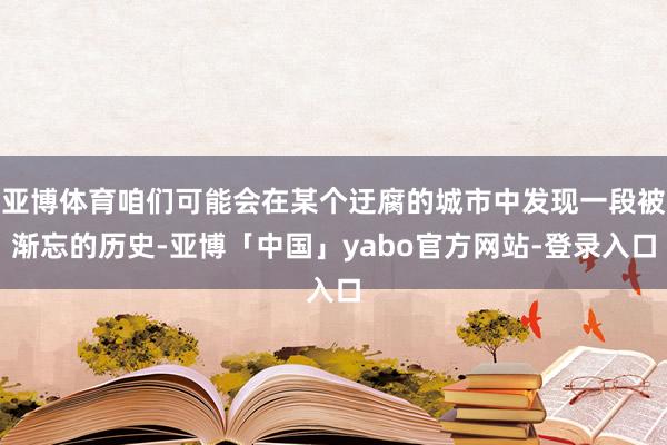 亚博体育咱们可能会在某个迂腐的城市中发现一段被渐忘的历史-亚博「中国」yabo官方网站-登录入口