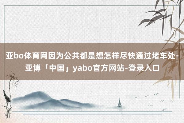 亚bo体育网因为公共都是想怎样尽快通过堵车处-亚博「中国」yabo官方网站-登录入口